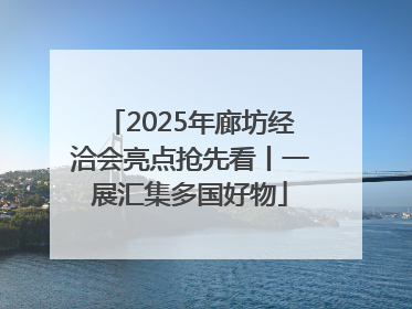 2025年廊坊经洽会亮点抢先看丨一展汇集多国好物