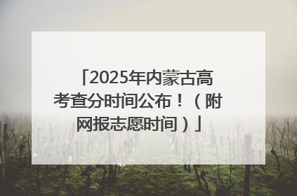 2025年内蒙古高考查分时间公布！（附网报志愿时间）