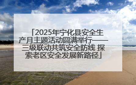 2025年宁化县安全生产月主题活动圆满举行——三级联动共筑安全防线 探索老区安全发展新路径