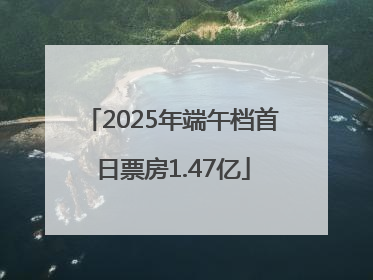 2025年端午档首日票房1.47亿