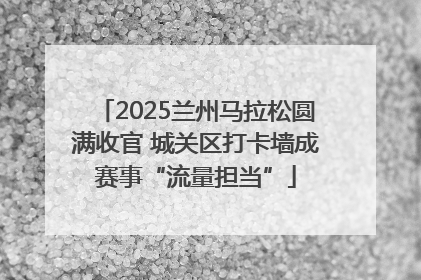 2025兰州马拉松圆满收官 城关区打卡墙成赛事“流量担当”