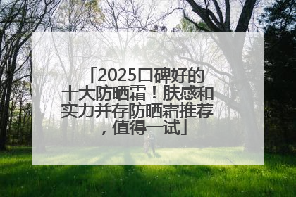 2025口碑好的十大防晒霜！肤感和实力并存防晒霜推荐，值得一试