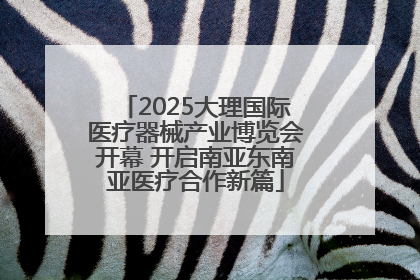 2025大理国际医疗器械产业博览会开幕 开启南亚东南亚医疗合作新篇