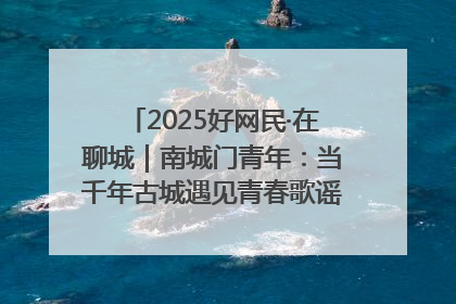 2025好网民·在聊城｜南城门青年：当千年古城遇见青春歌谣 一湖碧水见证的“聊城式浪漫”