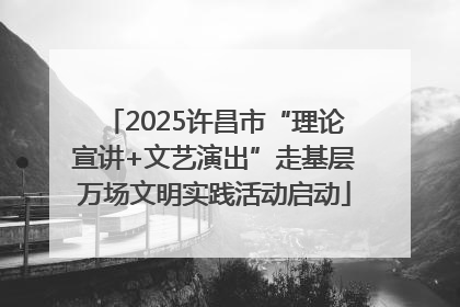 2025许昌市“理论宣讲+文艺演出”走基层万场文明实践活动启动