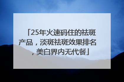 25年火速码住的祛斑产品，淡斑祛斑效果排名，美白界内无代餐