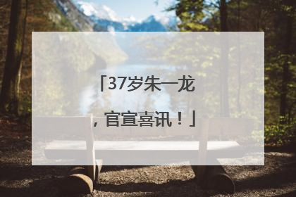 37岁朱一龙，官宣喜讯！
