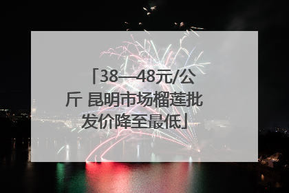 38—48元/公斤 昆明市场榴莲批发价降至最低