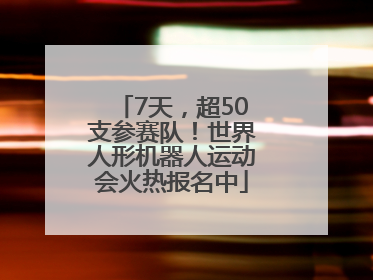 7天，超50支参赛队！世界人形机器人运动会火热报名中
