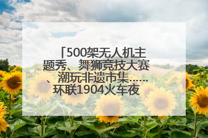 500架无人机主题秀、舞狮竞技大赛、潮玩非遗市集……环联1904火车夜市迎来两周年庆典