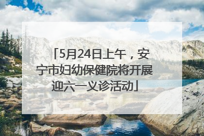 5月24日上午，安宁市妇幼保健院将开展迎六一义诊活动