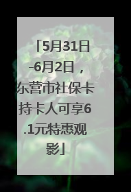 5月31日-6月2日，东营市社保卡持卡人可享6.1元特惠观影