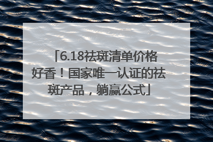 6.18祛斑清单价格好香！国家唯一认证的祛斑产品，躺赢公式