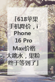618苹果手机降价，iPhone 16 Pro Max价格大跳水，果粉终于等到了