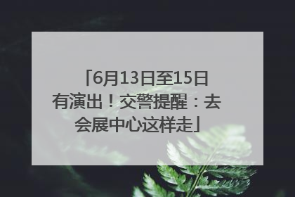 6月13日至15日有演出！交警提醒：去会展中心这样走