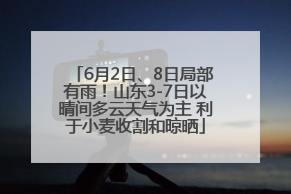 6月2日、8日局部有雨！山东3-7日以晴间多云天气为主 利于小麦收割和晾晒
