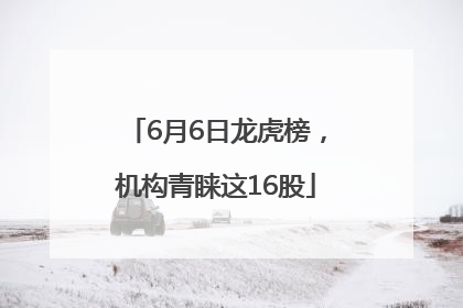 6月6日龙虎榜，机构青睐这16股