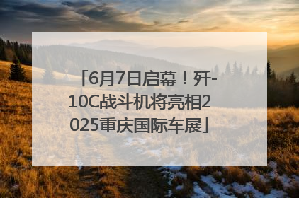 6月7日启幕！歼-10C战斗机将亮相2025重庆国际车展