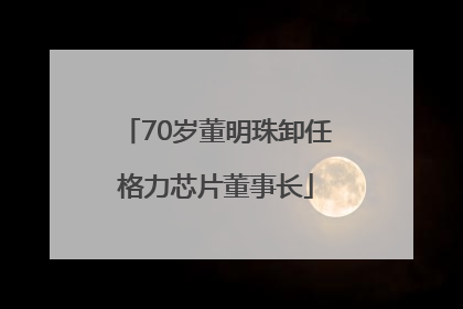 70岁董明珠卸任格力芯片董事长