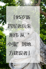 95岁新四军老兵朱旭伟 从“小鬼”到地方建设者