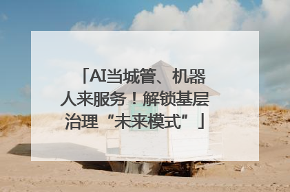 AI当城管、机器人来服务！解锁基层治理“未来模式”